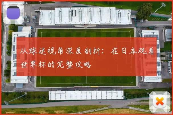 从球迷视角深度剖析：在日本观看世界杯的完整攻略