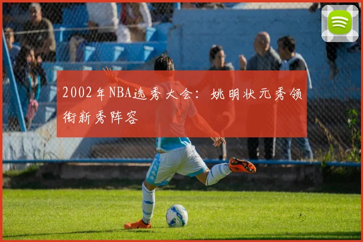 2002年NBA选秀大会：姚明状元秀领衔新秀阵容