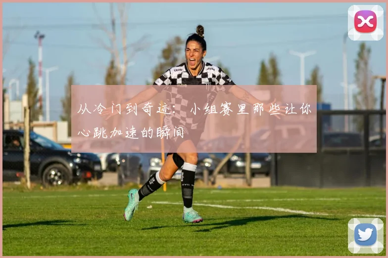 从冷门到奇迹：小组赛里那些让你心跳加速的瞬间