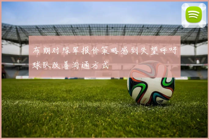布朗对绿军报价策略感到失望呼吁球队改善沟通方式