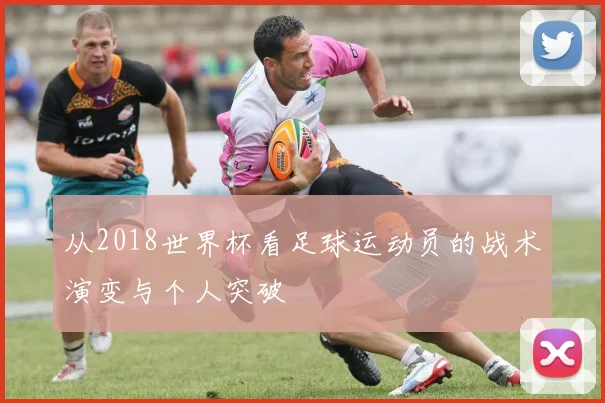 从2018世界杯看足球运动员的战术演变与个人突破