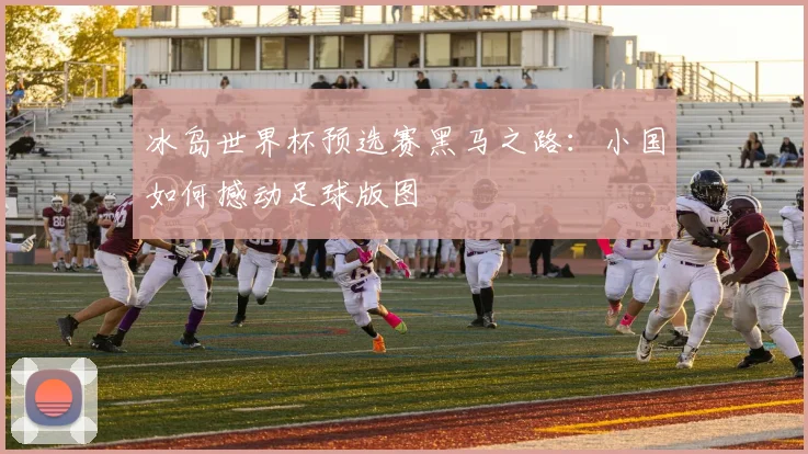 冰岛世界杯预选赛黑马之路：小国如何撼动足球版图