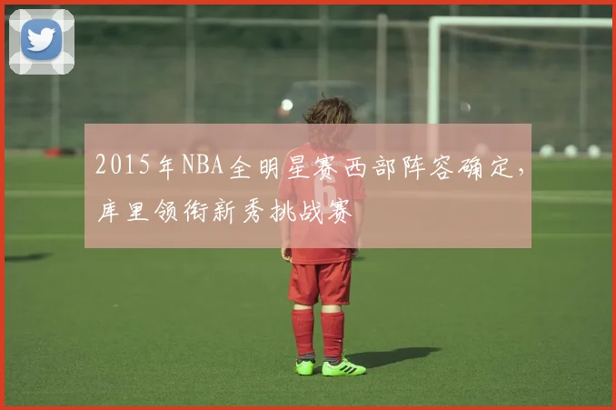 2015年NBA全明星赛西部阵容确定，库里领衔新秀挑战赛